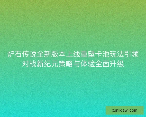 炉石传说全新版本上线重塑卡池玩法引领对战新纪元策略与体验全面升级