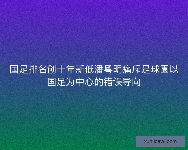国足排名创十年新低潘粤明痛斥足球圈以国足为中心的错误导向