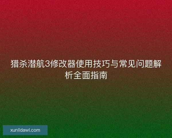 猎杀潜航3修改器使用技巧与常见问题解析全面指南 猎杀潜航3修改器使用技巧与常见问题解析全面指南