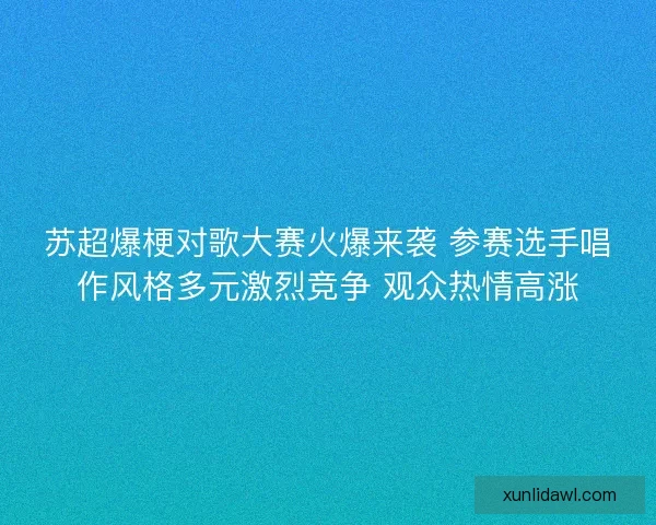 苏超爆梗对歌大赛火爆来袭 参赛选手唱作风格多元激烈竞争 观众热情高涨 苏超爆梗对歌大赛火爆来袭 参赛选手唱作风格多元激烈竞争 观众热情高涨