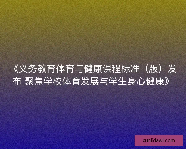 《义务教育体育与健康课程标准（版）发布 聚焦学校体育发展与学生身心健康》