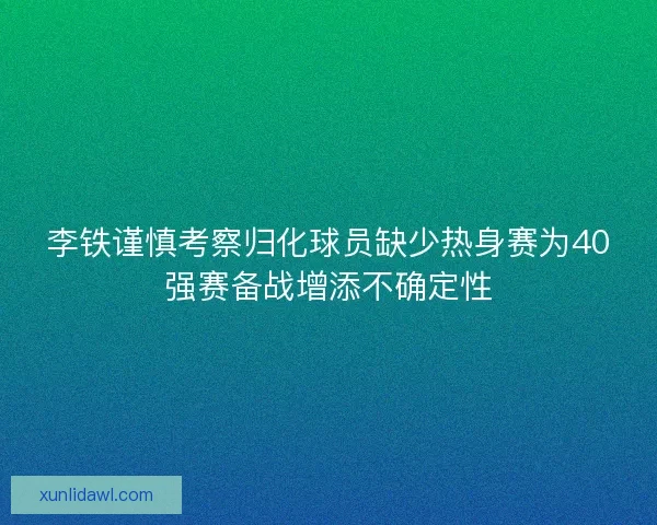 李铁谨慎考察归化球员缺少热身赛为40强赛备战增添不确定性