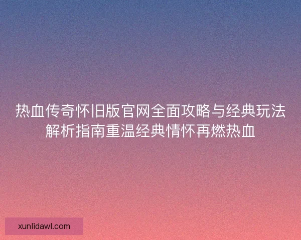 热血传奇怀旧版官网全面攻略与经典玩法解析指南重温经典情怀再燃热血