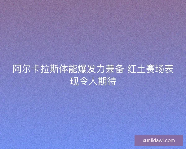 阿尔卡拉斯体能爆发力兼备 红土赛场表现令人期待