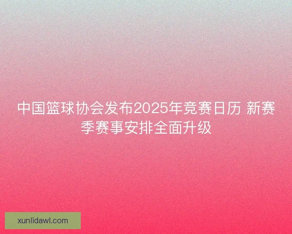 中国篮球协会发布2025年竞赛日历 新赛季赛事安排全面升级 中国篮球协会发布2025年竞赛日历 新赛季赛事安排全面升级